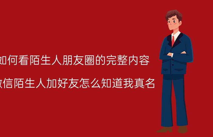 如何看陌生人朋友圈的完整内容 微信陌生人加好友怎么知道我真名？